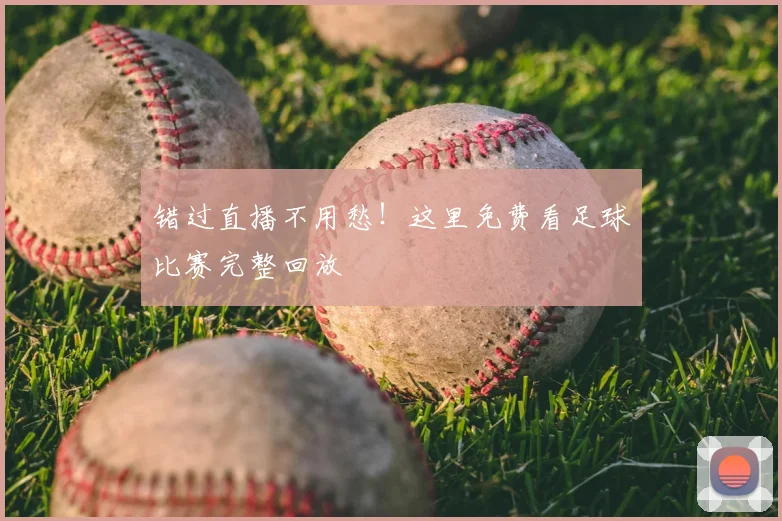 错过直播不用愁！这里免费看足球比赛完整回放