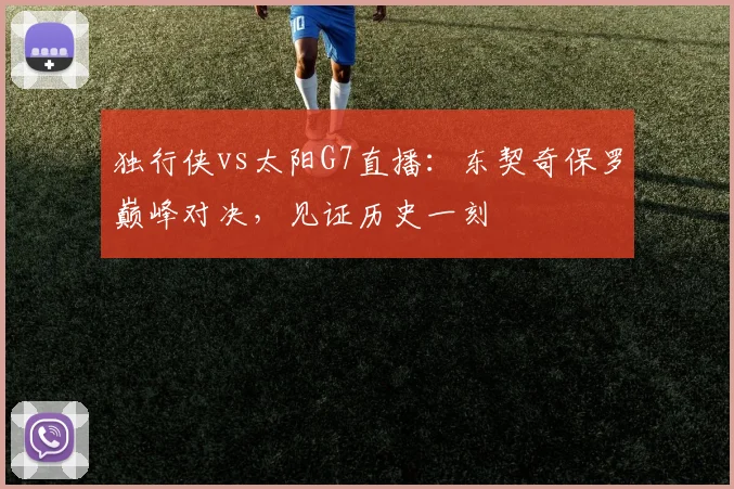 独行侠vs太阳G7直播:东契奇保罗巅峰对决,见证历史一刻