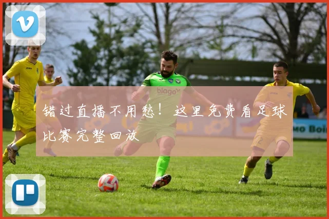 错过直播不用愁！这里免费看足球比赛完整回放