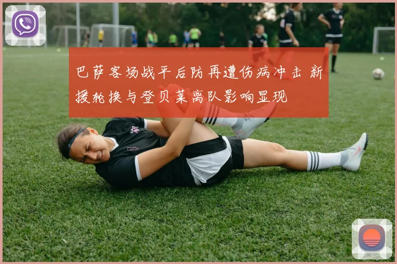 巴萨客场战平后防再遭伤病冲击 新援轮换与登贝莱离队影响显现