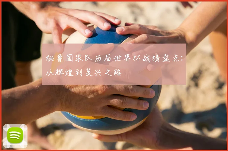 秘鲁国家队历届世界杯战绩盘点：从辉煌到复兴之路