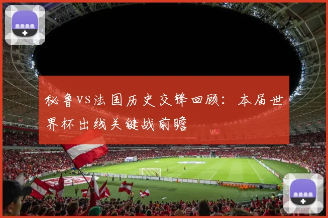 秘鲁vs法国历史交锋回顾：本届世界杯出线关键战前瞻