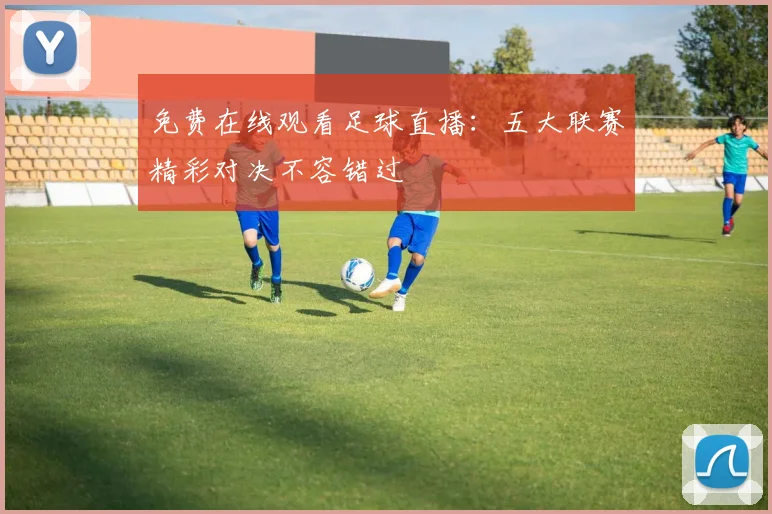免费在线观看足球直播：五大联赛精彩对决不容错过