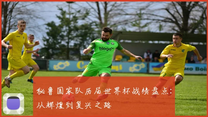 秘鲁国家队历届世界杯战绩盘点：从辉煌到复兴之路