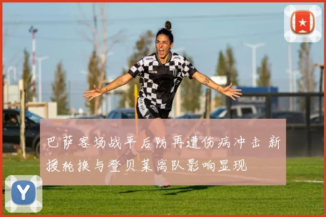 巴萨客场战平后防再遭伤病冲击 新援轮换与登贝莱离队影响显现