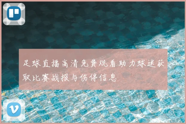 足球直播高清免费观看助力球迷获取比赛战报与伤停信息