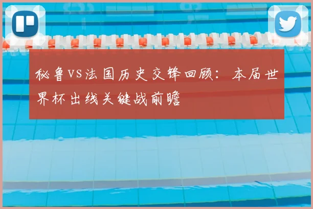 秘鲁vs法国历史交锋回顾：本届世界杯出线关键战前瞻