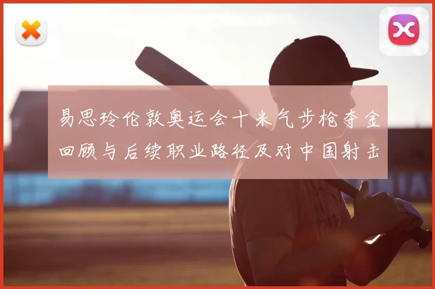 易思玲伦敦奥运会十米气步枪夺金回顾与后续职业路径及对中国射击队影响