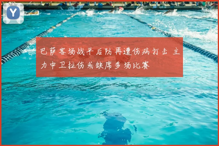 巴萨客场战平后防再遭伤病打击 主力中卫拉伤或缺席多场比赛